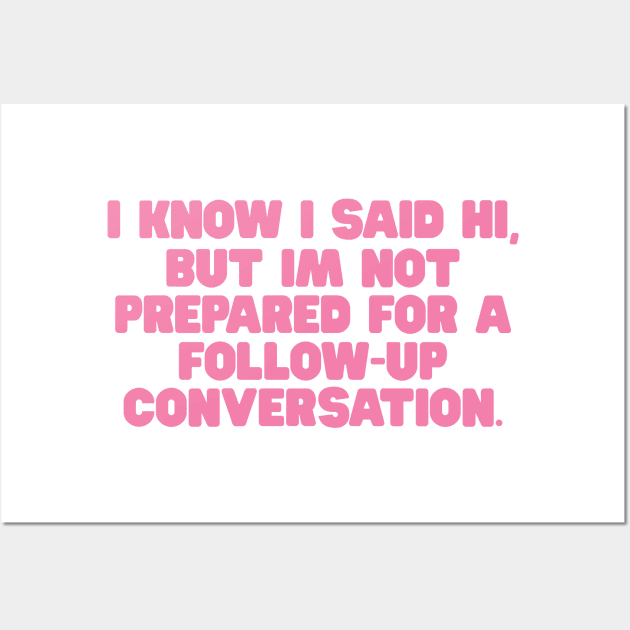 I Know I Said Hi But Im Not Prepared For A Follow Up Conversation Shirt / Funny Meme Shirt / Funny Gift For Her / Funny Gift For Him Wall Art by ILOVEY2K